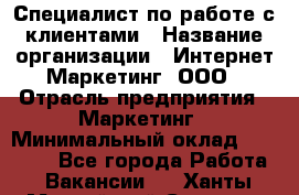 Специалист по работе с клиентами › Название организации ­ Интернет-Маркетинг, ООО › Отрасль предприятия ­ Маркетинг › Минимальный оклад ­ 35 000 - Все города Работа » Вакансии   . Ханты-Мансийский,Сургут г.